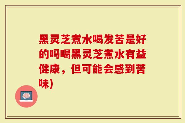 黑灵芝煮水喝发苦是好的吗喝黑灵芝煮水有益健康，但可能会感到苦味)