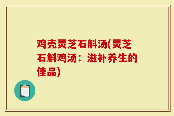 鸡壳灵芝石斛汤(灵芝石斛鸡汤：滋补养生的佳品)