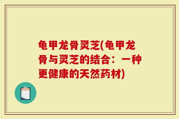 龟甲龙骨灵芝(龟甲龙骨与灵芝的结合：一种更健康的天然药材)