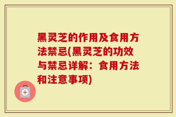 黑灵芝的作用及食用方法禁忌(黑灵芝的功效与禁忌详解：食用方法和注意事项)