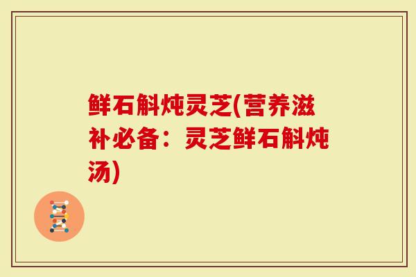 鲜石斛炖灵芝(营养滋补必备：灵芝鲜石斛炖汤)