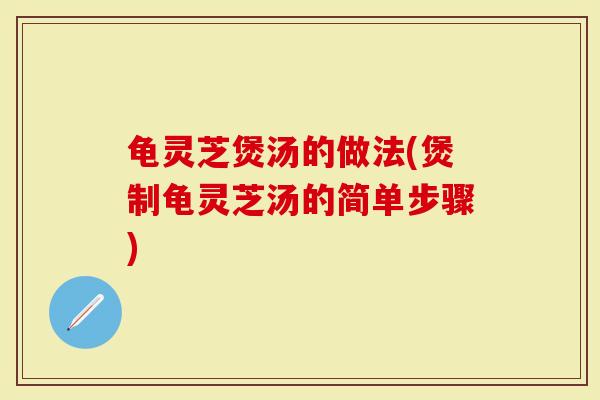 龟灵芝煲汤的做法(煲制龟灵芝汤的简单步骤)-第1张图片-灵芝大师 龟灵芝煲汤的做法(煲制龟灵芝汤的简单步骤)-第1张图片-灵芝大师