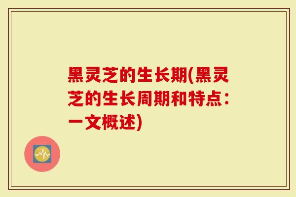 黑灵芝的生长期(黑灵芝的生长周期和特点:一文概述)-第1张图片-灵芝大师 黑灵芝的生长期(黑灵芝的生长周期和特点:一文概述)-第1张图片-灵芝大师