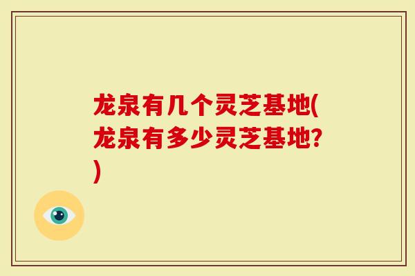 龙泉有几个灵芝基地(龙泉有多少灵芝基地？)