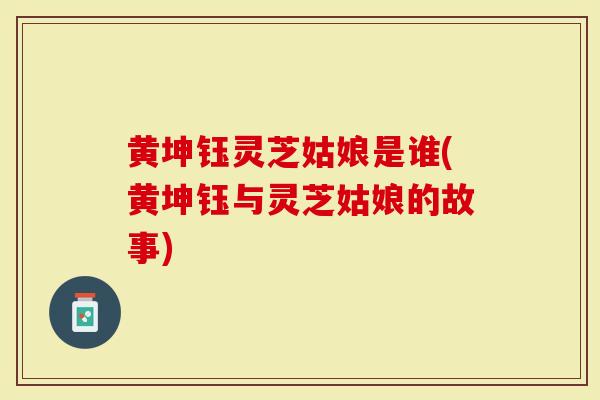 黄坤钰灵芝姑娘是谁(黄坤钰与灵芝姑娘的故事)