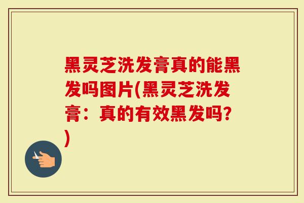 黑灵芝洗发膏真的能黑发吗图片(黑灵芝洗发膏：真的有效黑发吗？)
