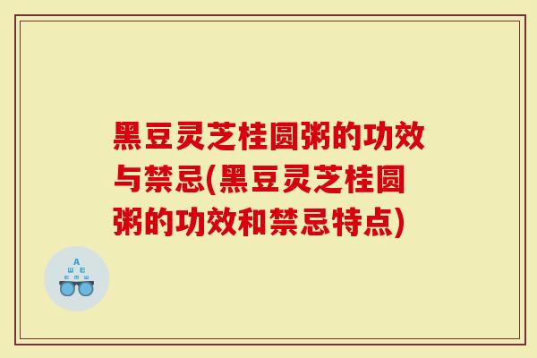 黑豆灵芝桂圆粥的功效与禁忌(黑豆灵芝桂圆粥的功效和禁忌特点)