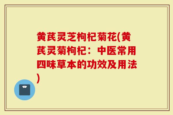 黄芪灵芝枸杞菊花(黄芪灵菊枸杞：中医常用四味草本的功效及用法)