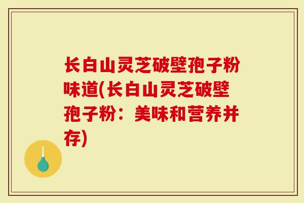长白山灵芝破壁孢子粉味道(长白山灵芝破壁孢子粉：美味和营养并存)-第1张图片-灵芝大师