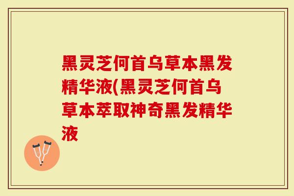 黑灵芝何首乌草本黑发精华液(黑灵芝何首乌草本萃取神奇黑发精华液