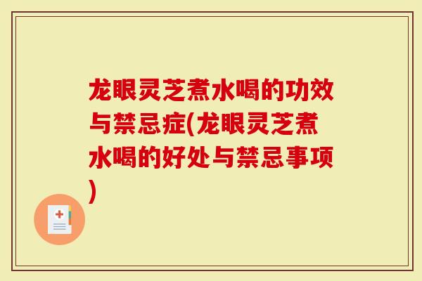 龙眼灵芝煮水喝的功效与禁忌症(龙眼灵芝煮水喝的好处与禁忌事项)