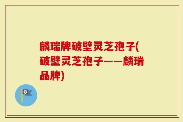 麟瑞牌破壁灵芝孢子(破壁灵芝孢子——麟瑞品牌)