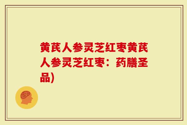 黄芪人参灵芝红枣黄芪人参灵芝红枣：药膳圣品)