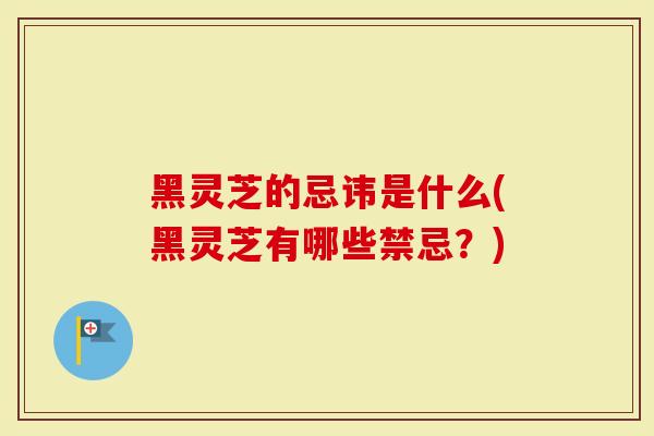 黑灵芝的忌讳是什么(黑灵芝有哪些禁忌？)