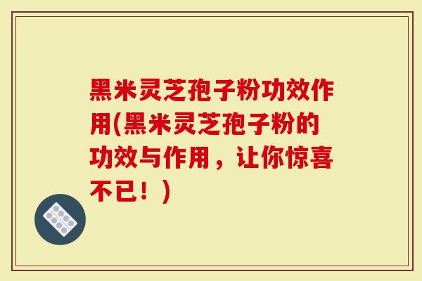 黑米灵芝孢子粉功效作用(黑米灵芝孢子粉的功效与作用，让你惊喜不已！)