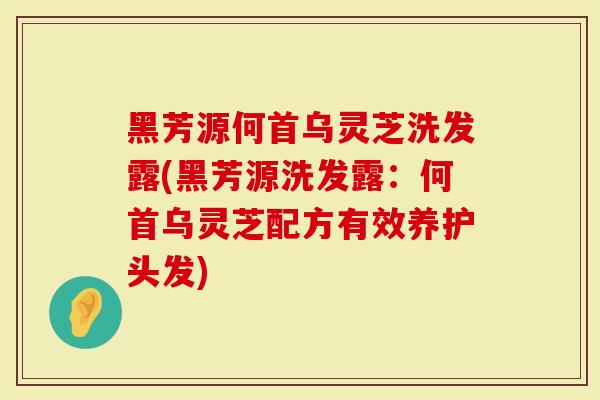 黑芳源何首乌灵芝洗发露(黑芳源洗发露：何首乌灵芝配方有效养护头发)
