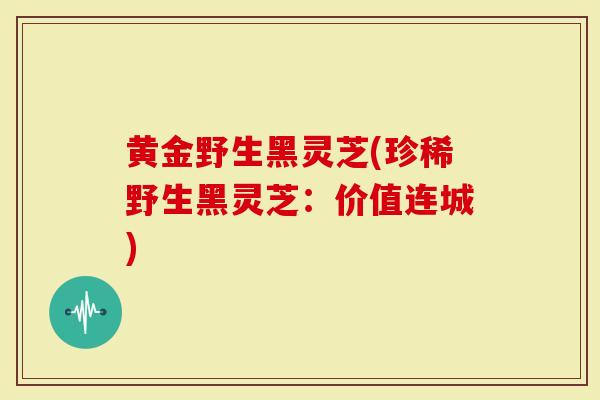 黄金野生黑灵芝(珍稀野生黑灵芝：价值连城)