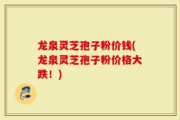 龙泉灵芝孢子粉价钱(龙泉灵芝孢子粉价格大跌！)