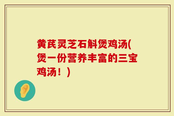 黄芪灵芝石斛煲鸡汤(煲一份营养丰富的三宝鸡汤!)-第1张图片-灵芝大师 黄芪灵芝石斛煲鸡汤(煲一份营养丰富的三宝鸡汤!)-第1张图片-灵芝大师