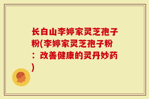 长白山李婷家灵芝孢子粉(李婷家灵芝孢子粉：改善健康的灵丹妙药)
