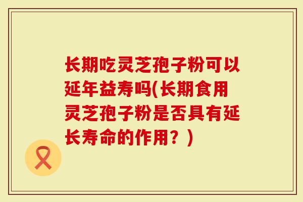 长期吃灵芝孢子粉可以延年益寿吗(长期食用灵芝孢子粉是否具有延长寿命的作用？)