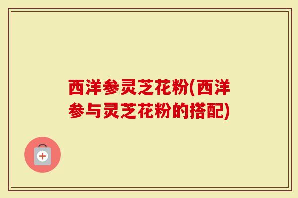 西洋参灵芝花粉(西洋参与灵芝花粉的搭配)-第1张图片-灵芝大师 西洋参灵芝花粉(西洋参与灵芝花粉的搭配)-第1张图片-灵芝大师