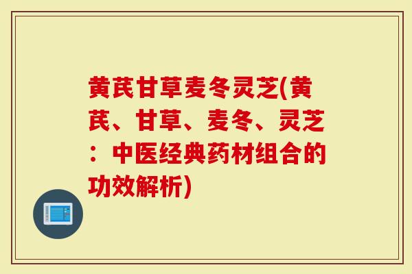 黄芪甘草麦冬灵芝(黄芪、甘草、麦冬、灵芝：中医经典药材组合的功效解析)