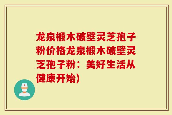 龙泉椴木破壁灵芝孢子粉价格龙泉椴木破壁灵芝孢子粉：美好生活从健康开始)
