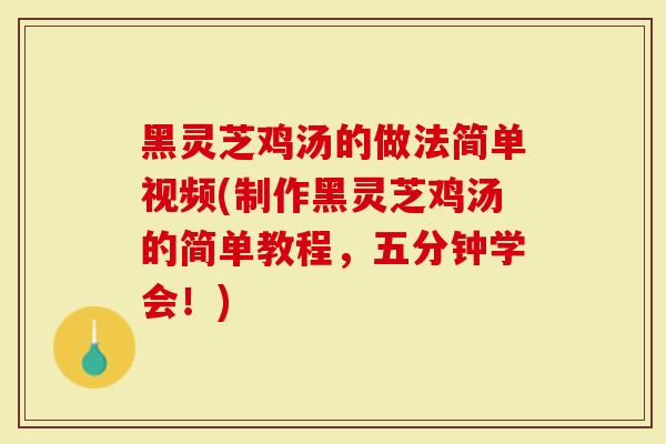 黑灵芝鸡汤的做法简单视频(制作黑灵芝鸡汤的简单教程，五分钟学会！)