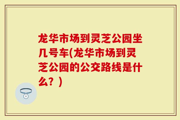 龙华市场到灵芝公园坐几号车(龙华市场到灵芝公园的公交路线是什么？)
