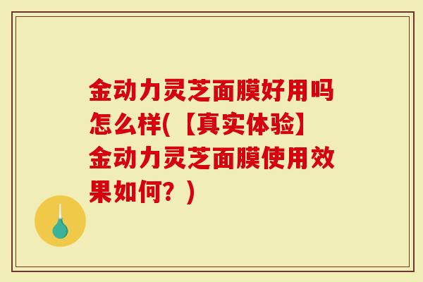 金动力灵芝面膜好用吗怎么样(【真实体验】金动力灵芝面膜使用效果如何？)