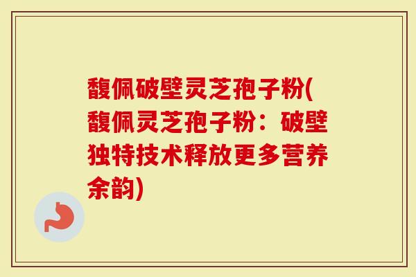 馥佩破壁灵芝孢子粉(馥佩灵芝孢子粉：破壁独特技术释放更多营养余韵)