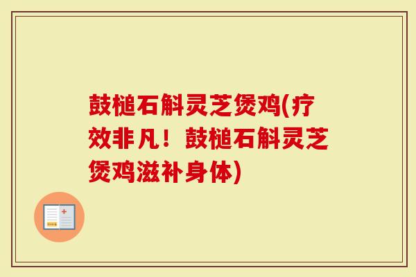 鼓槌石斛灵芝煲鸡(疗效非凡！鼓槌石斛灵芝煲鸡滋补身体)