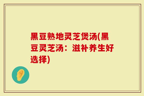 黑豆熟地灵芝煲汤(黑豆灵芝汤：滋补养生好选择)
