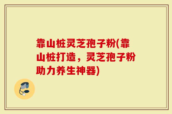 靠山桩灵芝孢子粉(靠山桩打造，灵芝孢子粉助力养生神器)