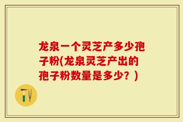 龙泉一个灵芝产多少孢子粉(龙泉灵芝产出的孢子粉数量是多少?)-第1张图片-灵芝大师 龙泉一个灵芝产多少孢子粉(龙泉灵芝产出的孢子粉数量是多少?)-第1张图片-灵芝大师