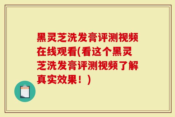 黑灵芝洗发膏评测视频在线观看(看这个黑灵芝洗发膏评测视频了解真实效果！)
