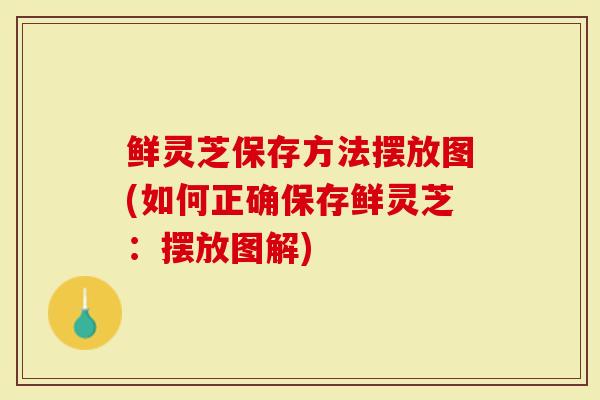 鲜灵芝保存方法摆放图(如何正确保存鲜灵芝：摆放图解)