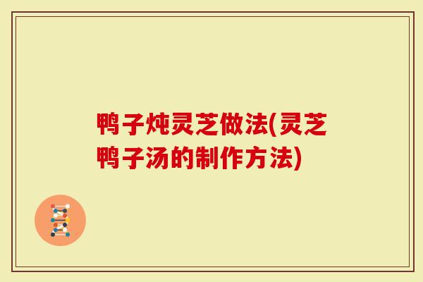 鸭子炖灵芝做法(灵芝鸭子汤的制作方法)-第1张图片-灵芝大师 鸭子炖灵芝做法(灵芝鸭子汤的制作方法)-第1张图片-灵芝大师