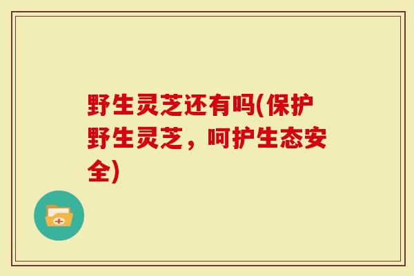 野生灵芝还有吗(保护野生灵芝，呵护生态安全)