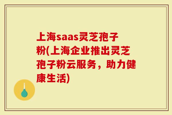 上海saas灵芝孢子粉(上海企业推出灵芝孢子粉云服务，助力健康生活)-第1张图片-灵芝大师
