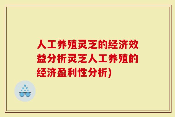 人工养殖灵芝的经济效益分析灵芝人工养殖的经济盈利性分析)-第1张图片-灵芝大师