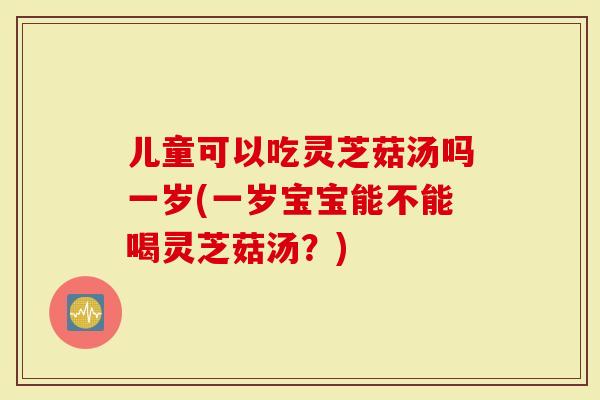儿童可以吃灵芝菇汤吗一岁(一岁宝宝能不能喝灵芝菇汤？)-第1张图片-灵芝大师