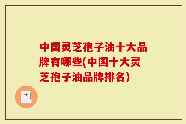 中国灵芝孢子油十大品牌有哪些(中国十大灵芝孢子油品牌排名)-第1张图片-灵芝大师