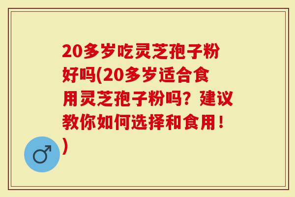 20多岁吃灵芝孢子粉好吗(20多岁适合食用灵芝孢子粉吗？建议教你如何选择和食用！)-第1张图片-灵芝大师