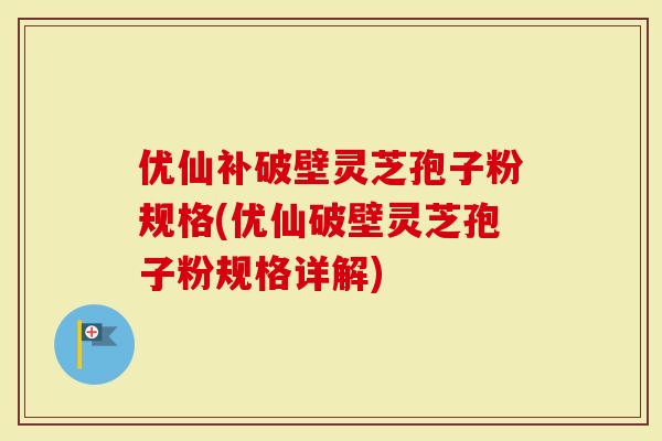 优仙补破壁灵芝孢子粉规格(优仙破壁灵芝孢子粉规格详解)-第1张图片-灵芝大师 优仙补破壁灵芝孢子粉规格(优仙破壁灵芝孢子粉规格详解)-第1张图片-灵芝大师