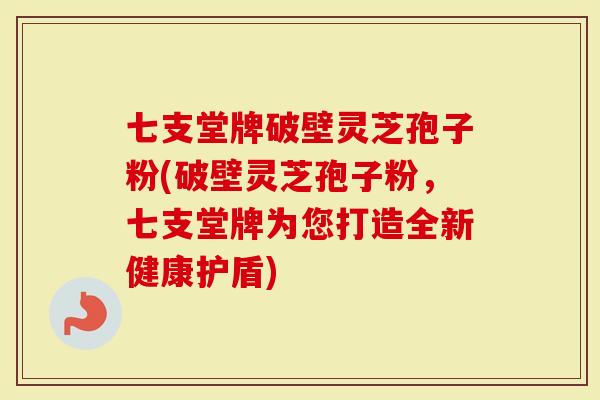 七支堂牌破壁灵芝孢子粉(破壁灵芝孢子粉,七支堂牌为您打造全新健康护盾)-第1张图片-灵芝大师 七支堂牌破壁灵芝孢子粉(破壁灵芝孢子粉,七支堂牌为您打造全新健康护盾)-第1张图片-灵芝大师