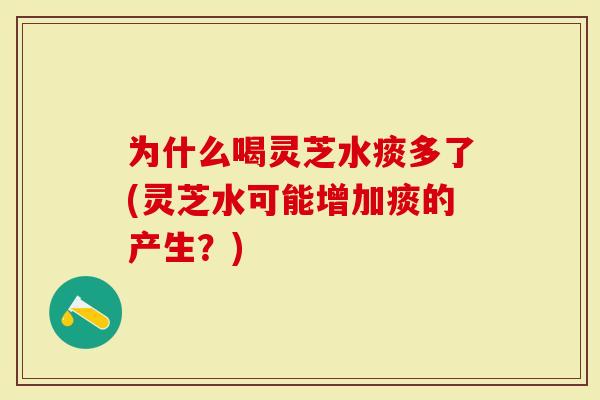 为什么喝灵芝水痰多了(灵芝水可能增加痰的产生？)-第1张图片-灵芝大师