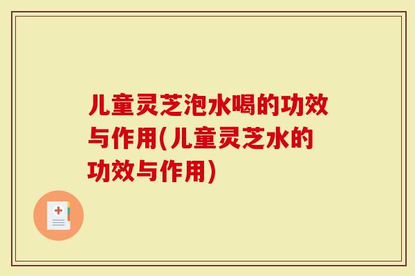 儿童灵芝泡水喝的功效与作用(儿童灵芝水的功效与作用)-第1张图片-灵芝大师 儿童灵芝泡水喝的功效与作用(儿童灵芝水的功效与作用)-第1张图片-灵芝大师