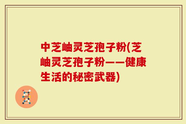 中芝岫灵芝孢子粉(芝岫灵芝孢子粉——健康生活的秘密武器)-第1张图片-灵芝大师 中芝岫灵芝孢子粉(芝岫灵芝孢子粉——健康生活的秘密武器)-第1张图片-灵芝大师